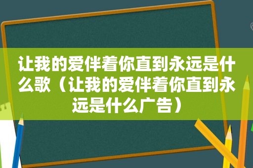 让我的爱伴着你直到永远是什么歌（让我的爱伴着你直到永远是什么广告）