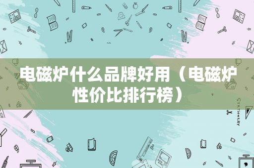 电磁炉什么品牌好用（电磁炉性价比排行榜）