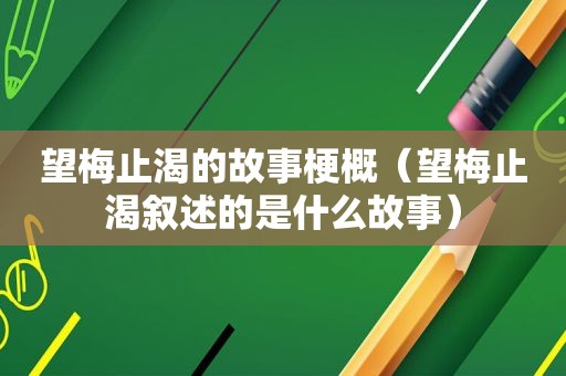 望梅止渴的故事梗概（望梅止渴叙述的是什么故事）