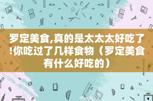 罗定美食,真的是太太太好吃了!你吃过了几样食物（罗定美食有什么好吃的）