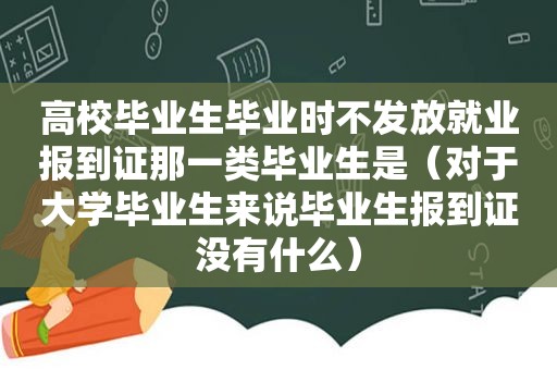 高校毕业生毕业时不发放就业报到证那一类毕业生是（对于大学毕业生来说毕业生报到证没有什么）