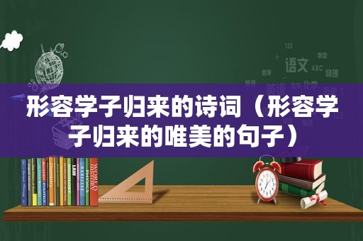 形容学子归来的诗词（形容学子归来的唯美的句子）