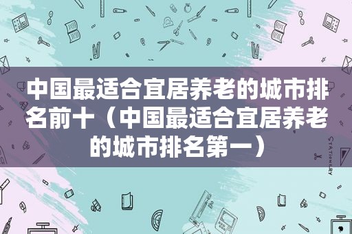 中国最适合宜居养老的城市排名前十（中国最适合宜居养老的城市排名第一）