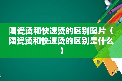 陶瓷烫和快速烫的区别图片（陶瓷烫和快速烫的区别是什么）