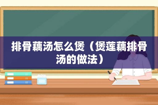 排骨藕汤怎么煲（煲莲藕排骨汤的做法）