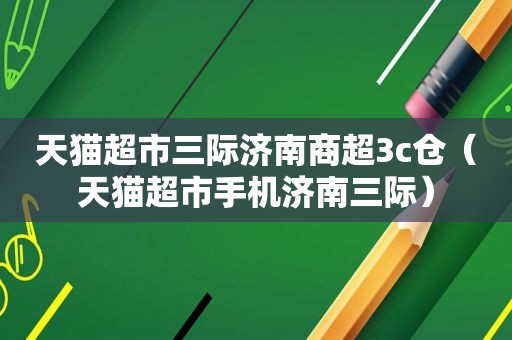 天猫超市三际济南商超3c仓（天猫超市手机济南三际）