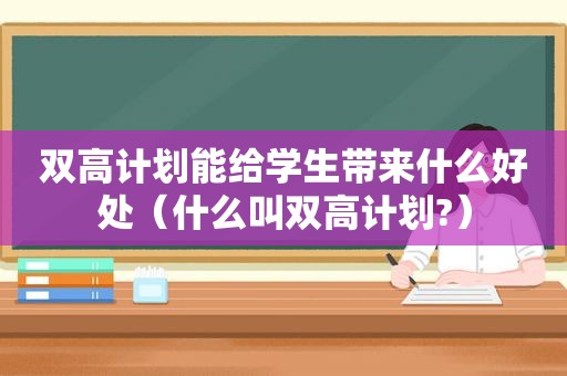 双高计划能给学生带来什么好处（什么叫双高计划?）