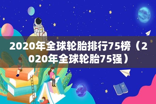 2020年全球轮胎排行75榜（2020年全球轮胎75强）