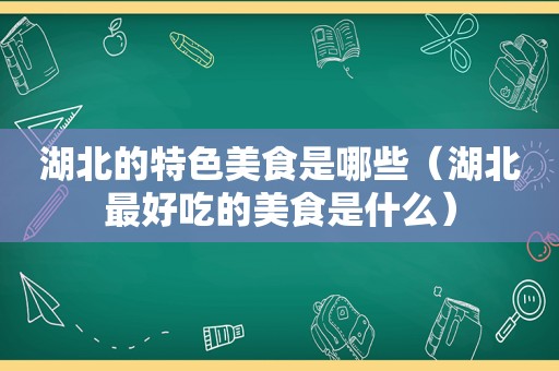 湖北的特色美食是哪些（湖北最好吃的美食是什么）