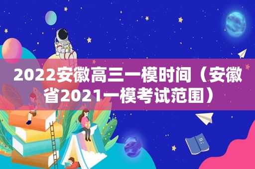 2022安徽高三一模时间（安徽省2021一模考试范围）