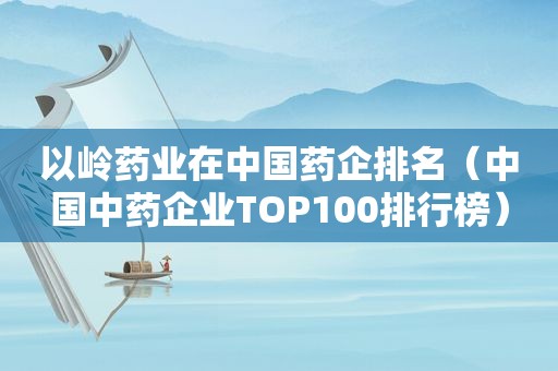 以岭药业在中国药企排名（中国中药企业TOP100排行榜）