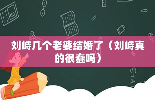 刘峙几个老婆结婚了（刘峙真的很蠢吗）