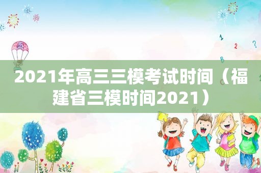 2021年高三三模考试时间（福建省三模时间2021）