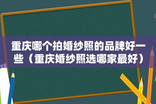 重庆哪个拍婚纱照的品牌好一些（重庆婚纱照选哪家最好）