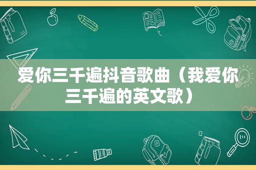 爱你三千遍抖音歌曲（我爱你三千遍的英文歌）