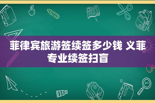 菲律宾旅游签续签多少钱 义菲专业续签扫盲