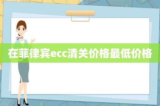 在菲律宾ecc清关价格最低价格