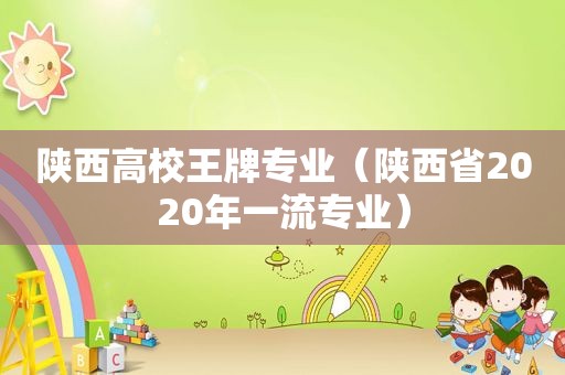 陕西高校王牌专业（陕西省2020年一流专业）