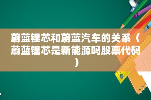 蔚蓝锂芯和蔚蓝汽车的关系（蔚蓝锂芯是新能源吗股票代码）