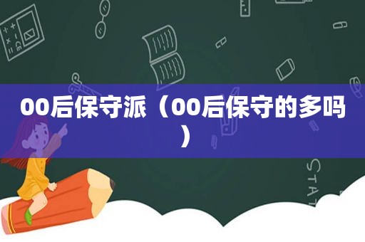 00后保守派（00后保守的多吗）