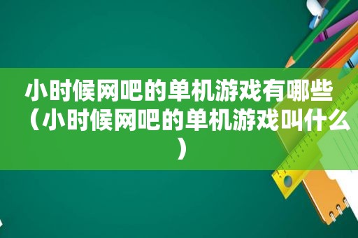 小时候网吧的单机游戏有哪些（小时候网吧的单机游戏叫什么）