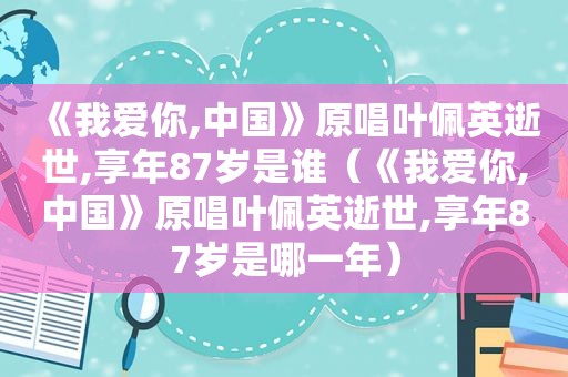 《我爱你,中国》原唱叶佩英逝世,享年87岁是谁（《我爱你,中国》原唱叶佩英逝世,享年87岁是哪一年）