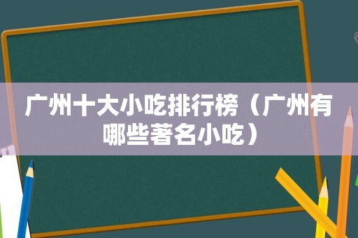 广州十大小吃排行榜（广州有哪些著名小吃）