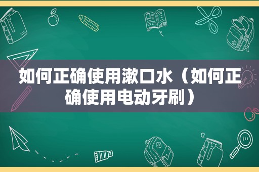 如何正确使用漱口水（如何正确使用电动牙刷）