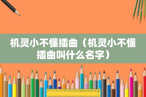 机灵小不懂插曲（机灵小不懂插曲叫什么名字）