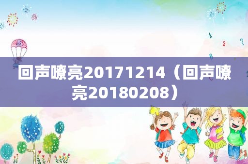 回声嘹亮20171214（回声嘹亮20180208）