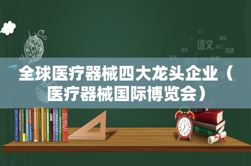 全球医疗器械四大龙头企业（医疗器械国际博览会）