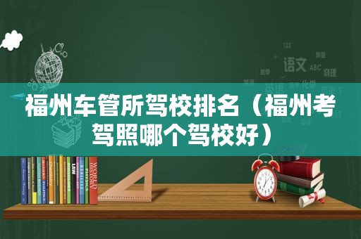 福州车管所驾校排名（福州考驾照哪个驾校好）