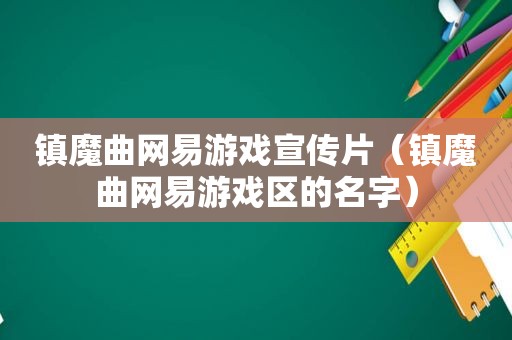 镇魔曲网易游戏宣传片（镇魔曲网易游戏区的名字）