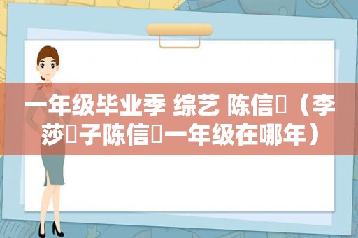 一年级毕业季 综艺 陈信喆（李莎旻子陈信喆一年级在哪年）