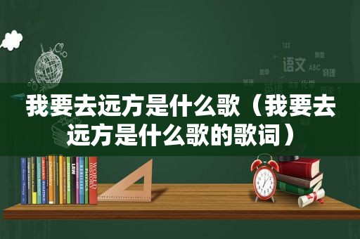 我要去远方是什么歌（我要去远方是什么歌的歌词）