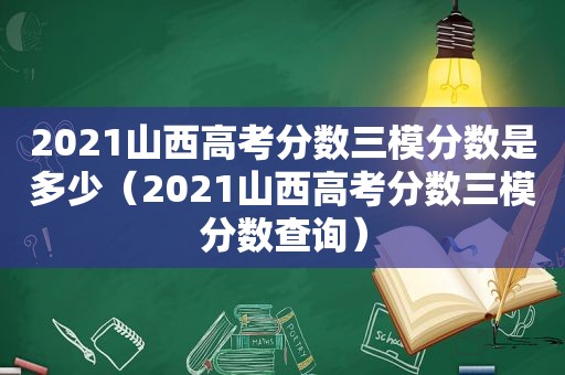 2021山西高考分数三模分数是多少（2021山西高考分数三模分数查询）