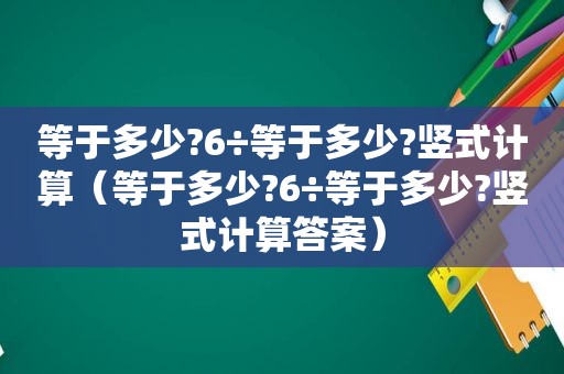 等于多少?6÷等于多少?竖式计算（等于多少?6÷等于多少?竖式计算答案）