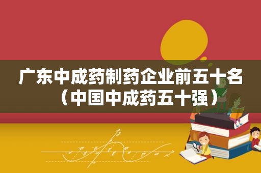 广东中成药制药企业前五十名（中国中成药五十强）