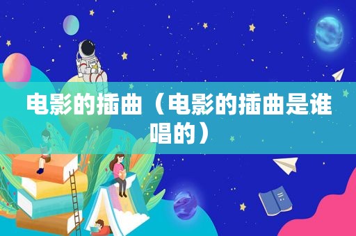 电影的插曲（电影的插曲是谁唱的）