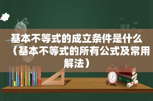 基本不等式的成立条件是什么（基本不等式的所有公式及常用解法）