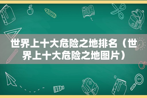 世界上十大危险之地排名（世界上十大危险之地图片）