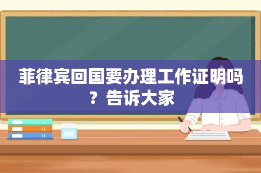 菲律宾回国要办理工作证明吗？告诉大家