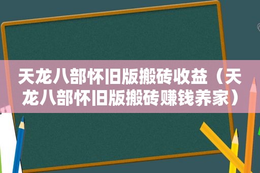 天龙八部怀旧版搬砖收益（天龙八部怀旧版搬砖赚钱养家）