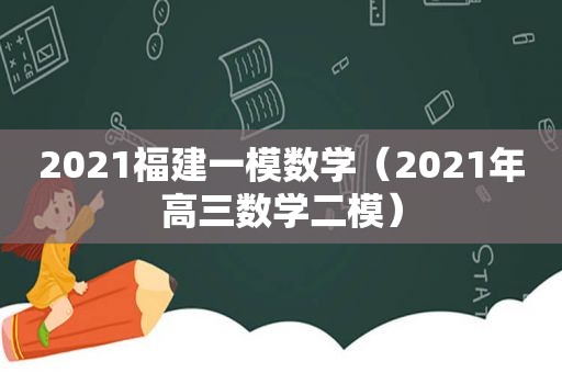 2021福建一模数学（2021年高三数学二模）