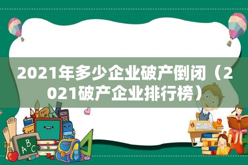 2021年多少企业破产倒闭（2021破产企业排行榜）