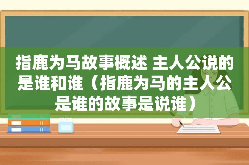 指鹿为马故事概述 主人公说的是谁和谁（指鹿为马的主人公是谁的故事是说谁）