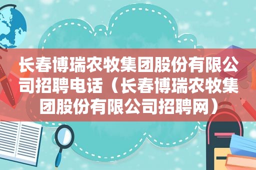 长春博瑞农牧集团股份有限公司招聘电话（长春博瑞农牧集团股份有限公司招聘网）