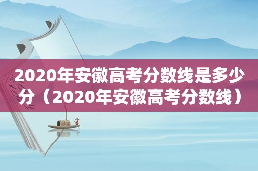 2020年安徽高考分数线是多少分（2020年安徽高考分数线）