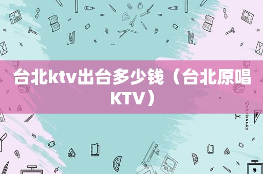 台北ktv出台多少钱（台北原唱KTV）