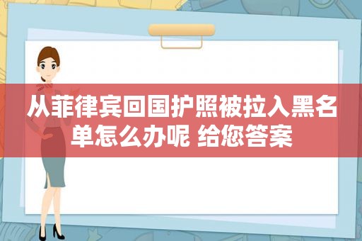 从菲律宾回国护照被拉入黑名单怎么办呢 给您答案